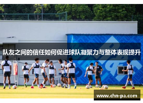 队友之间的信任如何促进球队凝聚力与整体表现提升 队友之间的信任如何促进球队凝聚力与整体表现提升