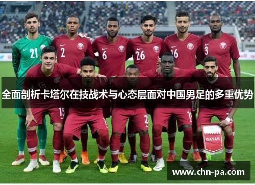 全面剖析卡塔尔在技战术与心态层面对中国男足的多重优势 全面剖析卡塔尔在技战术与心态层面对中国男足的多重优势