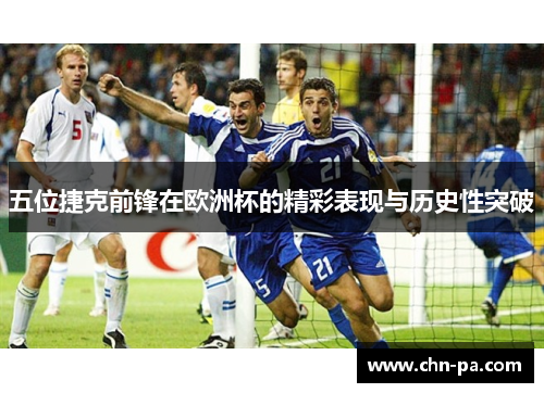 五位捷克前锋在欧洲杯的精彩表现与历史性突破 五位捷克前锋在欧洲杯的精彩表现与历史性突破