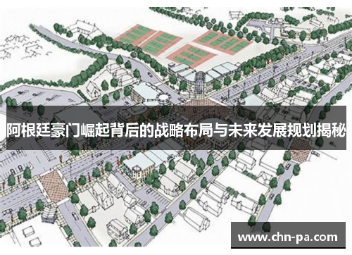 阿根廷豪门崛起背后的战略布局与未来发展规划揭秘 阿根廷豪门崛起背后的战略布局与未来发展规划揭秘