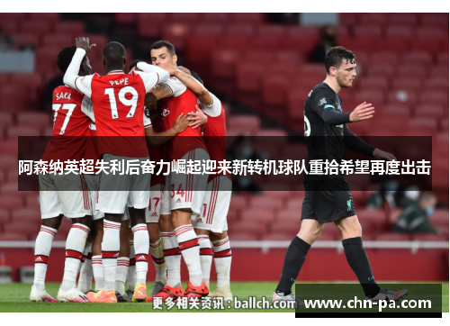 阿森纳英超失利后奋力崛起迎来新转机球队重拾希望再度出击 阿森纳英超失利后奋力崛起迎来新转机球队重拾希望再度出击