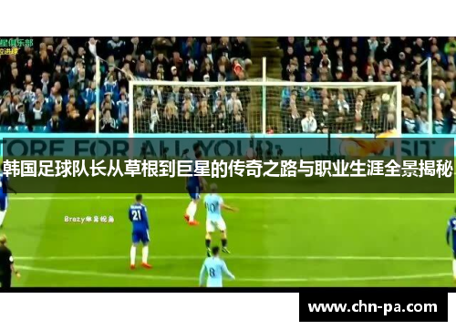 韩国足球队长从草根到巨星的传奇之路与职业生涯全景揭秘