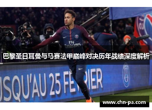 巴黎圣日耳曼与马赛法甲巅峰对决历年战绩深度解析 巴黎圣日耳曼与马赛法甲巅峰对决历年战绩深度解析