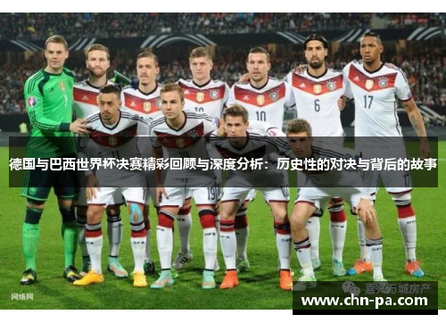 德国与巴西世界杯决赛精彩回顾与深度分析:历史性的对决与背后的故事 德国与巴西世界杯决赛精彩回顾与深度分析:历史性的对决与背后的故事