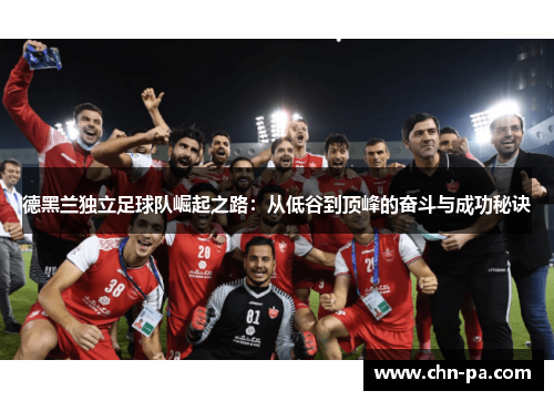德黑兰独立足球队崛起之路:从低谷到顶峰的奋斗与成功秘诀 德黑兰独立足球队崛起之路:从低谷到顶峰的奋斗与成功秘诀
