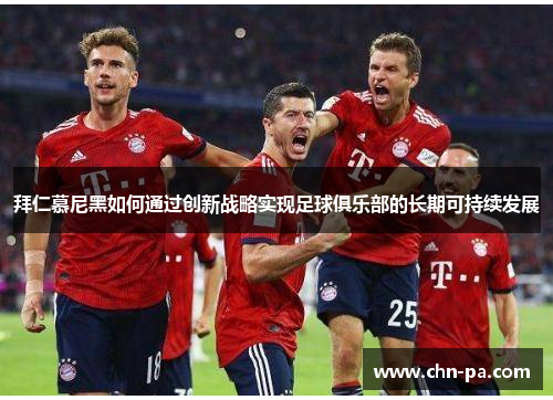 拜仁慕尼黑如何通过创新战略实现足球俱乐部的长期可持续发展 拜仁慕尼黑如何通过创新战略实现足球俱乐部的长期可持续发展
