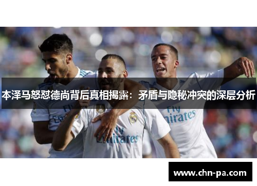 本泽马怒怼德尚背后真相揭露:矛盾与隐秘冲突的深层分析 本泽马怒怼德尚背后真相揭露:矛盾与隐秘冲突的深层分析