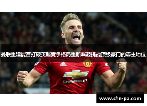 曼联重建能否打破英超竞争格局重新崛起挑战顶级豪门的霸主地位 曼联重建能否打破英超竞争格局重新崛起挑战顶级豪门的霸主地位