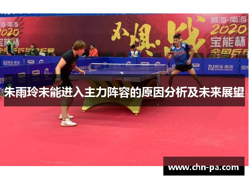 朱雨玲未能进入主力阵容的原因分析及未来展望 朱雨玲未能进入主力阵容的原因分析及未来展望