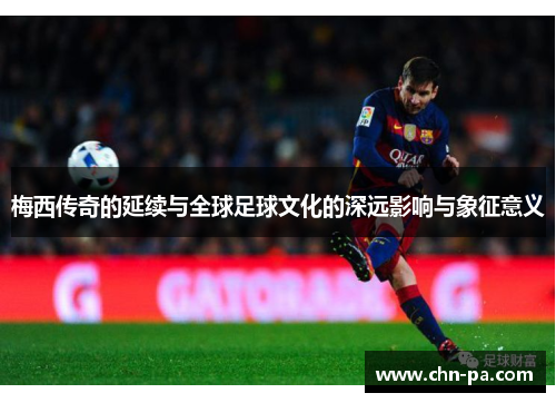 梅西传奇的延续与全球足球文化的深远影响与象征意义 梅西传奇的延续与全球足球文化的深远影响与象征意义