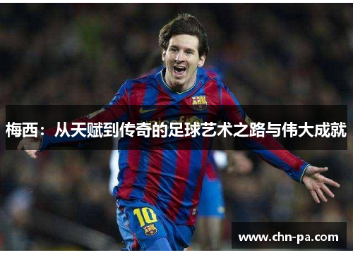 梅西:从天赋到传奇的足球艺术之路与伟大成就 梅西:从天赋到传奇的足球艺术之路与伟大成就