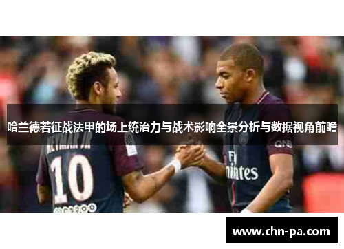 哈兰德若征战法甲的场上统治力与战术影响全景分析与数据视角前瞻