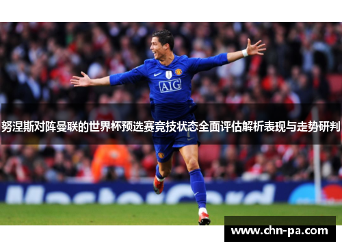 努涅斯对阵曼联的世界杯预选赛竞技状态全面评估解析表现与走势研判 努涅斯对阵曼联的世界杯预选赛竞技状态全面评估解析表现与走势研判