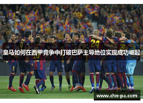 皇马如何在西甲竞争中打破巴萨主导地位实现成功崛起