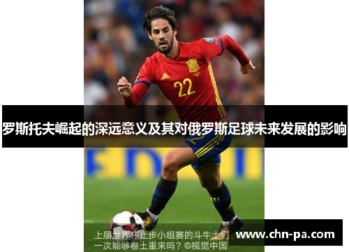 罗斯托夫崛起的深远意义及其对俄罗斯足球未来发展的影响 罗斯托夫崛起的深远意义及其对俄罗斯足球未来发展的影响