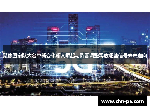 聚焦国家队大名单新变化新人崛起与阵容调整释放哪些信号未来走向 聚焦国家队大名单新变化新人崛起与阵容调整释放哪些信号未来走向