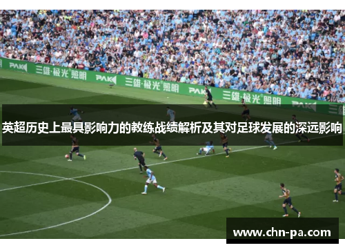 英超历史上最具影响力的教练战绩解析及其对足球发展的深远影响 英超历史上最具影响力的教练战绩解析及其对足球发展的深远影响