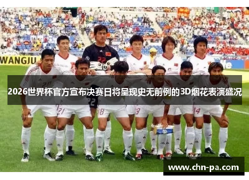 2026世界杯官方宣布决赛日将呈现史无前例的3D烟花表演盛况