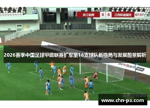 2026赛季中国足球甲级联赛扩军至16支球队新格局与发展前景解析 2026赛季中国足球甲级联赛扩军至16支球队新格局与发展前景解析