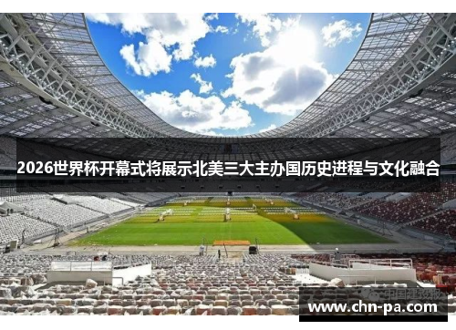 2026世界杯开幕式将展示北美三大主办国历史进程与文化融合 2026世界杯开幕式将展示北美三大主办国历史进程与文化融合