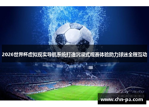 2026世界杯虚拟现实导航系统打造沉浸式观赛体验助力球迷全程互动 2026世界杯虚拟现实导航系统打造沉浸式观赛体验助力球迷全程互动