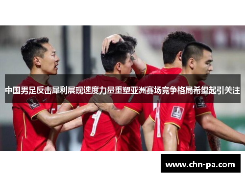 中国男足反击犀利展现速度力量重塑亚洲赛场竞争格局希望起引关注 中国男足反击犀利展现速度力量重塑亚洲赛场竞争格局希望起引关注