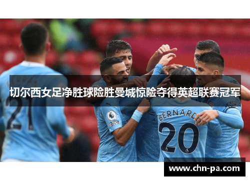 切尔西女足净胜球险胜曼城惊险夺得英超联赛冠军 切尔西女足净胜球险胜曼城惊险夺得英超联赛冠军