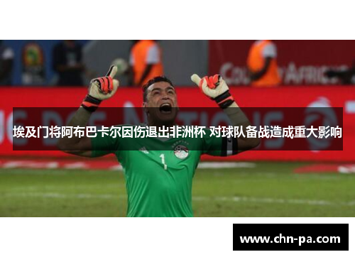 埃及门将阿布巴卡尔因伤退出非洲杯 对球队备战造成重大影响 埃及门将阿布巴卡尔因伤退出非洲杯 对球队备战造成重大影响