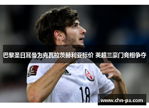 巴黎圣日耳曼为克瓦拉茨赫利亚标价 英超三豪门竞相争夺 巴黎圣日耳曼为克瓦拉茨赫利亚标价 英超三豪门竞相争夺