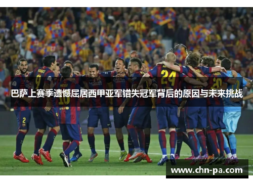 巴萨上赛季遗憾屈居西甲亚军错失冠军背后的原因与未来挑战 巴萨上赛季遗憾屈居西甲亚军错失冠军背后的原因与未来挑战
