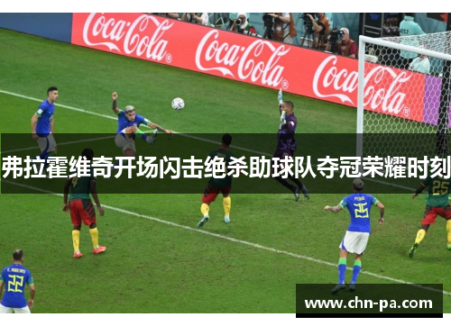 弗拉霍维奇开场闪击绝杀助球队夺冠荣耀时刻 弗拉霍维奇开场闪击绝杀助球队夺冠荣耀时刻
