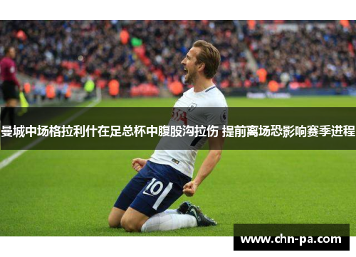 曼城中场格拉利什在足总杯中腹股沟拉伤 提前离场恐影响赛季进程 曼城中场格拉利什在足总杯中腹股沟拉伤 提前离场恐影响赛季进程