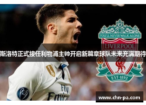 斯洛特正式接任利物浦主帅开启新篇章球队未来充满期待 斯洛特正式接任利物浦主帅开启新篇章球队未来充满期待