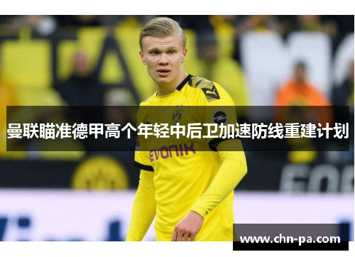 曼联瞄准德甲高个年轻中后卫加速防线重建计划 曼联瞄准德甲高个年轻中后卫加速防线重建计划