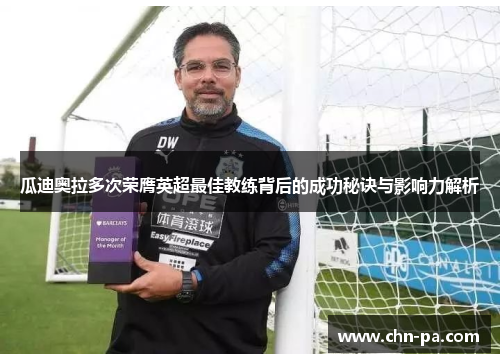 瓜迪奥拉多次荣膺英超最佳教练背后的成功秘诀与影响力解析 瓜迪奥拉多次荣膺英超最佳教练背后的成功秘诀与影响力解析