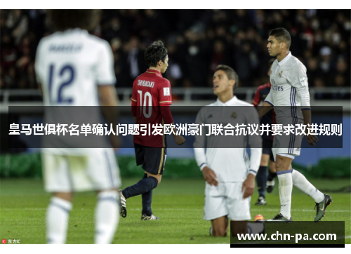 皇马世俱杯名单确认问题引发欧洲豪门联合抗议并要求改进规则 皇马世俱杯名单确认问题引发欧洲豪门联合抗议并要求改进规则
