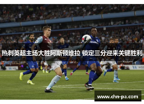 热刺英超主场大胜阿斯顿维拉 锁定三分迎来关键胜利