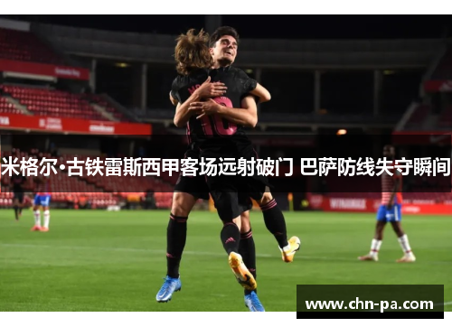 米格尔·古铁雷斯西甲客场远射破门 巴萨防线失守瞬间 米格尔·古铁雷斯西甲客场远射破门 巴萨防线失守瞬间