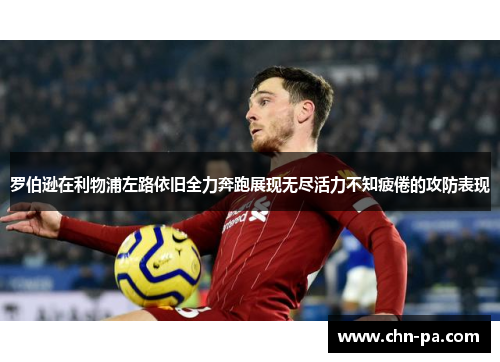 罗伯逊在利物浦左路依旧全力奔跑展现无尽活力不知疲倦的攻防表现 罗伯逊在利物浦左路依旧全力奔跑展现无尽活力不知疲倦的攻防表现