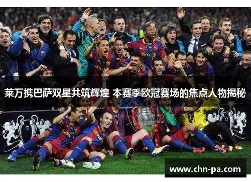 莱万携巴萨双星共筑辉煌 本赛季欧冠赛场的焦点人物揭秘