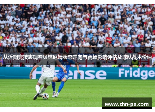 从近期竞技表现看贝林厄姆状态走向与赛场影响评估及球队战术价值