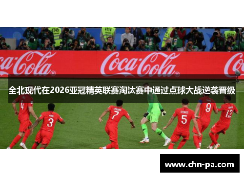 全北现代在2026亚冠精英联赛淘汰赛中通过点球大战逆袭晋级