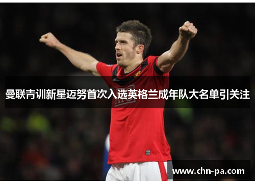 曼联青训新星迈努首次入选英格兰成年队大名单引关注 曼联青训新星迈努首次入选英格兰成年队大名单引关注