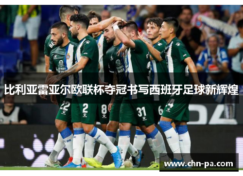 比利亚雷亚尔欧联杯夺冠书写西班牙足球新辉煌 比利亚雷亚尔欧联杯夺冠书写西班牙足球新辉煌