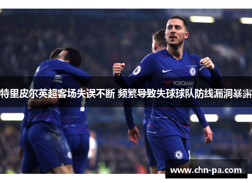 特里皮尔英超客场失误不断 频繁导致失球球队防线漏洞暴露 特里皮尔英超客场失误不断 频繁导致失球球队防线漏洞暴露
