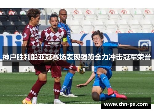 神户胜利船亚冠赛场表现强势全力冲击冠军荣誉 神户胜利船亚冠赛场表现强势全力冲击冠军荣誉