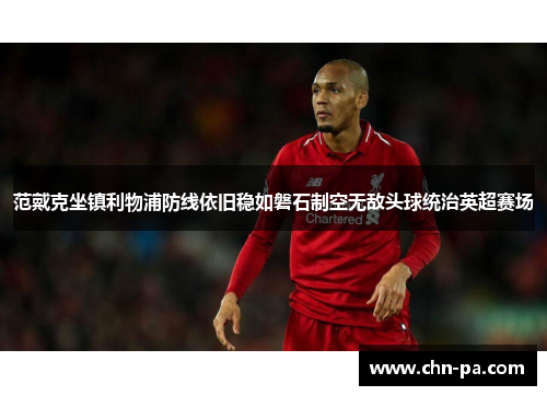 范戴克坐镇利物浦防线依旧稳如磐石制空无敌头球统治英超赛场