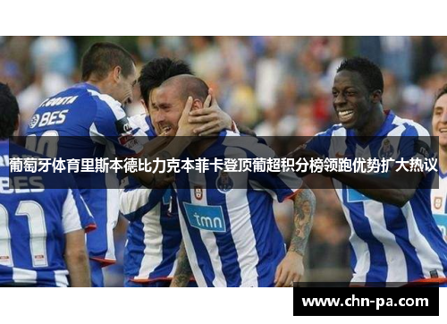 葡萄牙体育里斯本德比力克本菲卡登顶葡超积分榜领跑优势扩大热议