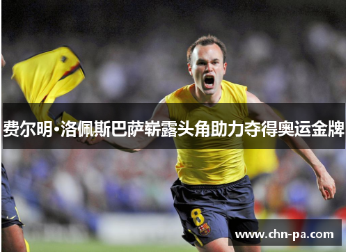 费尔明·洛佩斯巴萨崭露头角助力夺得奥运金牌 费尔明·洛佩斯巴萨崭露头角助力夺得奥运金牌
