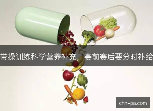 带操训练科学营养补充，赛前赛后要分时补给